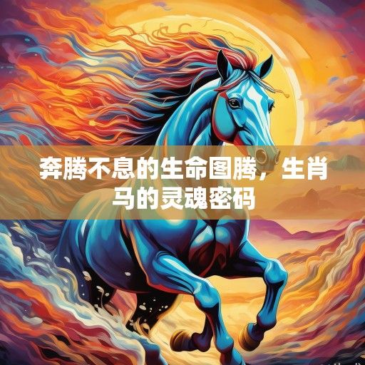 奔腾不息的生命图腾,生肖马的灵魂密码 奔腾不息的生命图腾,生肖马的灵魂密码