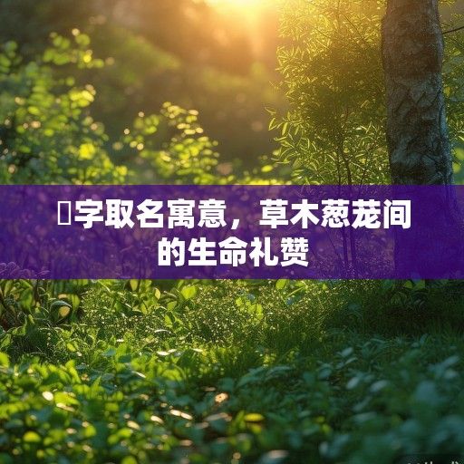 芃字取名寓意，草木葱茏间的生命礼赞