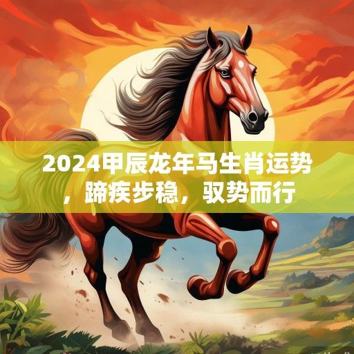 2024甲辰龙年马生肖运势,蹄疾步稳,驭势而行 2024甲辰龙年马生肖运势,蹄疾步稳,驭势而行