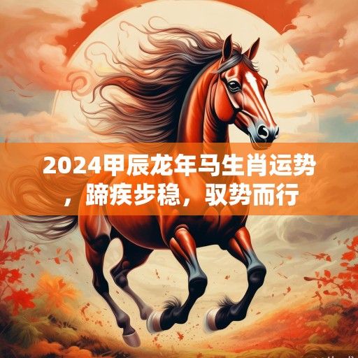 2024甲辰龙年马生肖运势,蹄疾步稳,驭势而行 2024甲辰龙年马生肖运势,蹄疾步稳,驭势而行