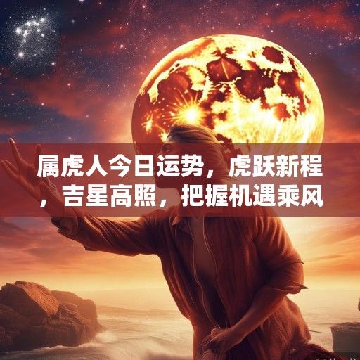 属虎人今日运势，虎跃新程，吉星高照，把握机遇乘风起