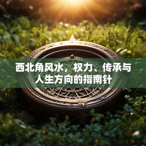 西北角风水，权力、传承与人生方向的指南针
