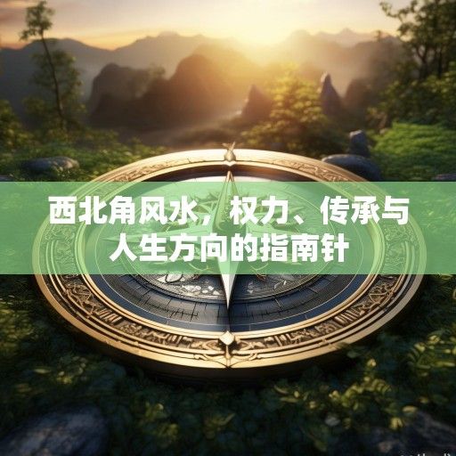 西北角风水，权力、传承与人生方向的指南针