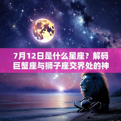 7月12日是什么星座？解码巨蟹座与狮子座交界处的神秘光芒
