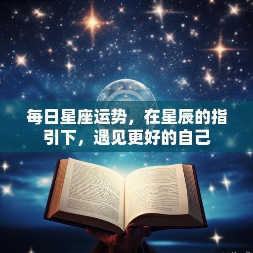 每日星座运势，在星辰的指引下，遇见更好的自己