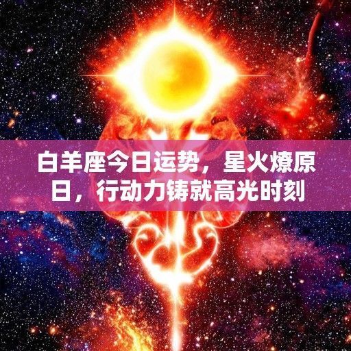白羊座今日运势，星火燎原日，行动力铸就高光时刻