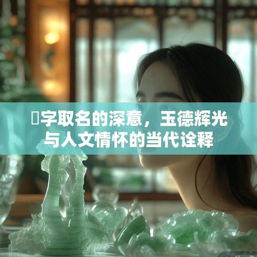 珺字取名的深意，玉德辉光与人文情怀的当代诠释
