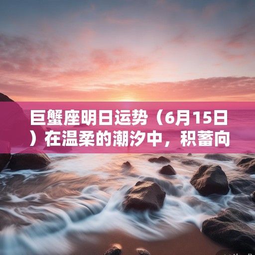 巨蟹座明日运势（6月15日）在温柔的潮汐中，积蓄向光的力量
