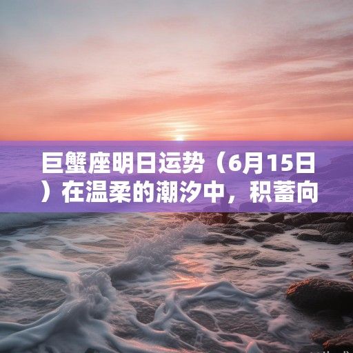 巨蟹座明日运势（6月15日）在温柔的潮汐中，积蓄向光的力量