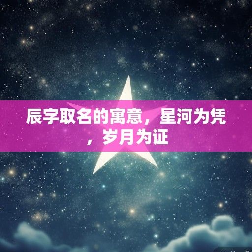 辰字取名的寓意，星河为凭，岁月为证