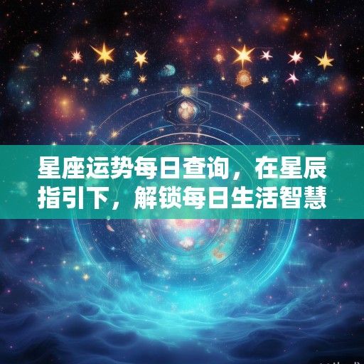星座运势每日查询,在星辰指引下,解锁每日生活智慧 星座运势每日查询,在星辰指引下,解锁每日生活智慧