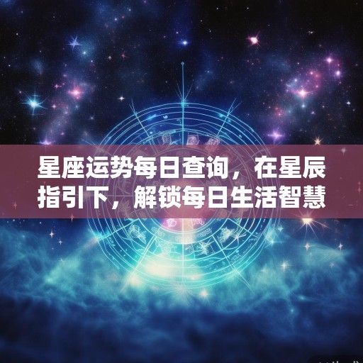 星座运势每日查询,在星辰指引下,解锁每日生活智慧 星座运势每日查询,在星辰指引下,解锁每日生活智慧