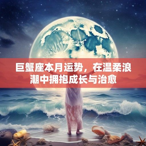 巨蟹座本月运势,在温柔浪潮中拥抱成长与治愈 巨蟹座本月运势,在温柔浪潮中拥抱成长与治愈