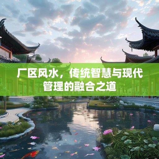 厂区风水,传统智慧与现代管理的融合之道 厂区风水,传统智慧与现代管理的融合之道