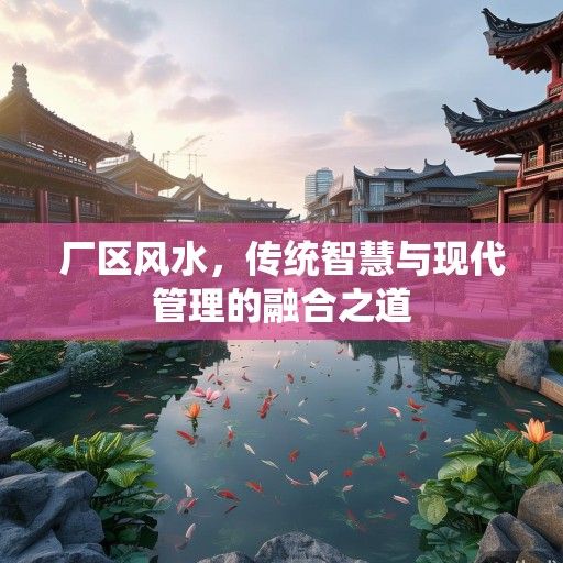 厂区风水,传统智慧与现代管理的融合之道 厂区风水,传统智慧与现代管理的融合之道