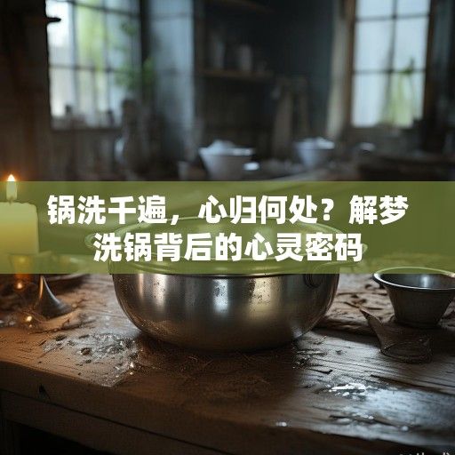 锅洗千遍，心归何处？解梦洗锅背后的心灵密码
