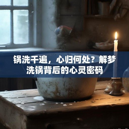 锅洗千遍，心归何处？解梦洗锅背后的心灵密码