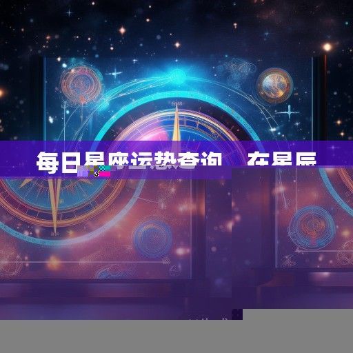 每日星座运势查询,在星辰指引下开启每一天的智慧之旅 每日星座运势查询,在星辰指引下开启每一天的智慧之旅