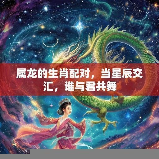 属龙的生肖配对,当星辰交汇,谁与君共舞 属龙的生肖配对,当星辰交汇,谁与君共舞