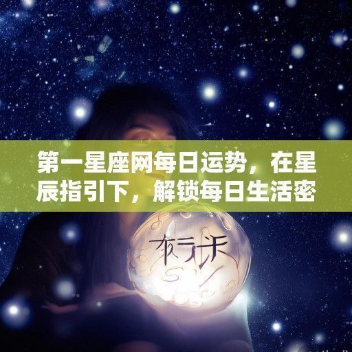 第一星座网每日运势,在星辰指引下,解锁每日生活密码 第一星座网每日运势,在星辰指引下,解锁每日生活密码