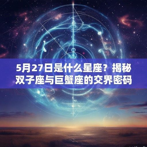 5月27日是什么星座？揭秘双子座与巨蟹座的交界密码