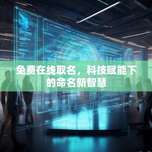 免费在线取名,科技赋能下的命名新智慧 免费在线取名,科技赋能下的命名新智慧
