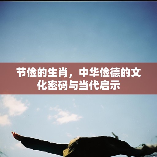 节俭的生肖,中华俭德的文化密码与当代启示 节俭的生肖,中华俭德的文化密码与当代启示
