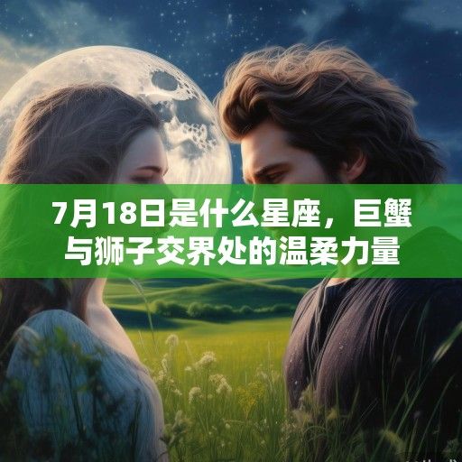 7月18日是什么星座，巨蟹与狮子交界处的温柔力量