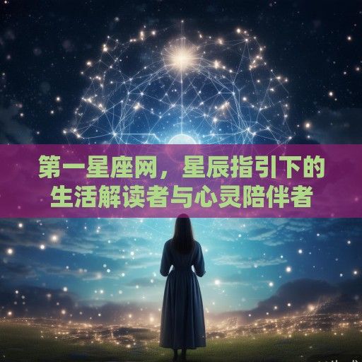 第一星座网，星辰指引下的生活解读者与心灵陪伴者