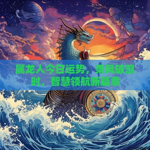 属龙人今日运势，乘风破浪时，智慧领航新篇章