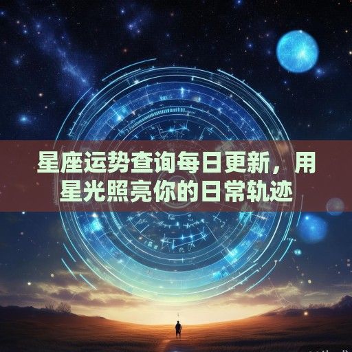 星座运势查询每日更新，用星光照亮你的日常轨迹