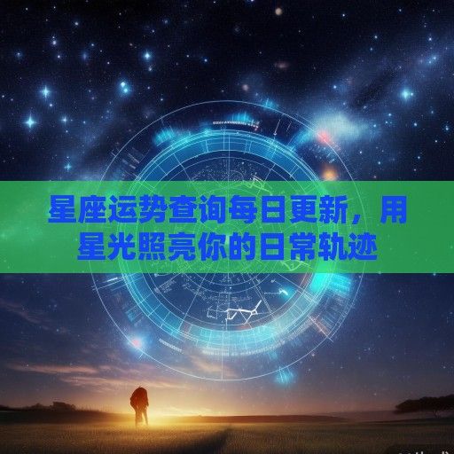 星座运势查询每日更新，用星光照亮你的日常轨迹
