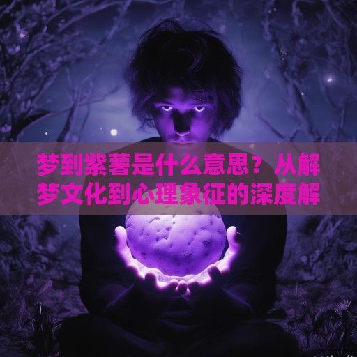 梦到紫薯是什么意思？从解梦文化到心理象征的深度解析