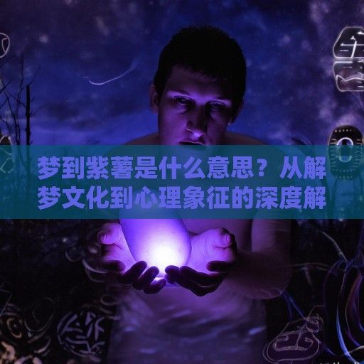 梦到紫薯是什么意思？从解梦文化到心理象征的深度解析