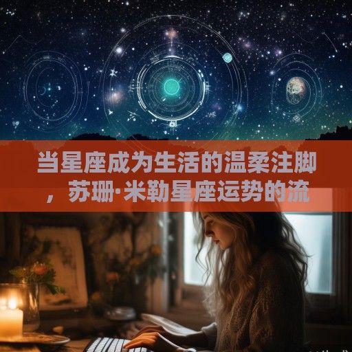 当星座成为生活的温柔注脚，苏珊·米勒星座运势的流行密码与心灵价值