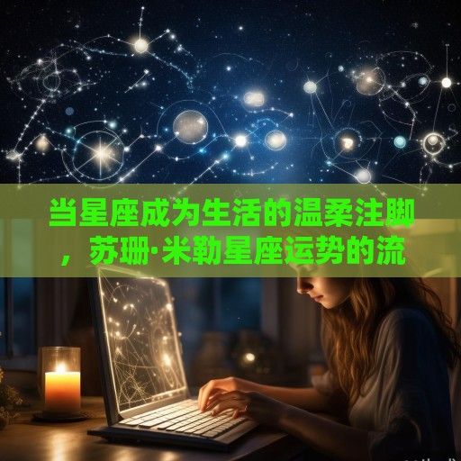 当星座成为生活的温柔注脚，苏珊·米勒星座运势的流行密码与心灵价值