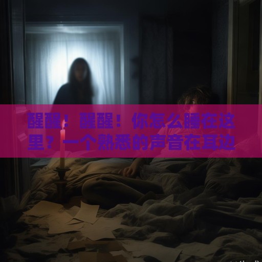 醒醒！醒醒！你怎么睡在这里？一个熟悉的声音在耳边响起，带着焦急与责备