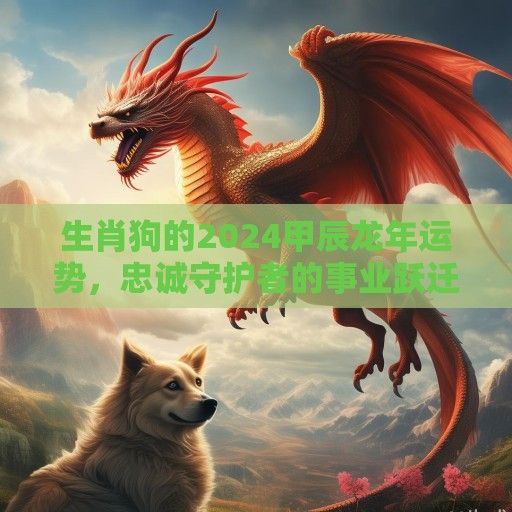 生肖狗的2024甲辰龙年运势，忠诚守护者的事业跃迁与情感深耕