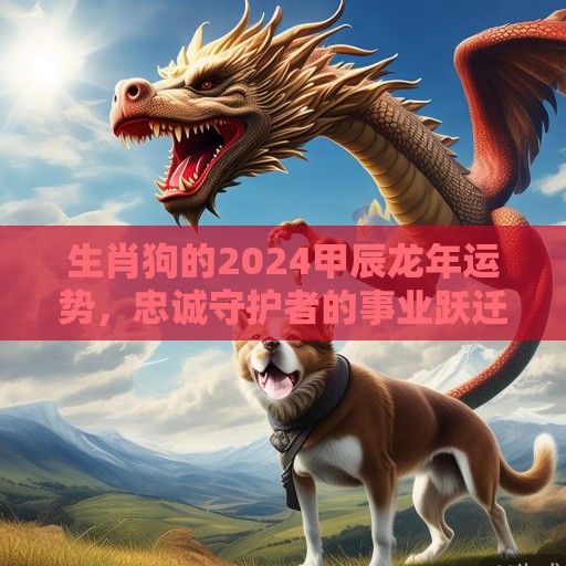 生肖狗的2024甲辰龙年运势，忠诚守护者的事业跃迁与情感深耕