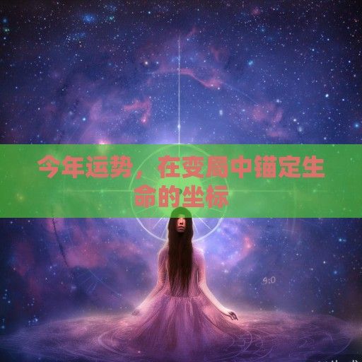 今年运势，在变局中锚定生命的坐标