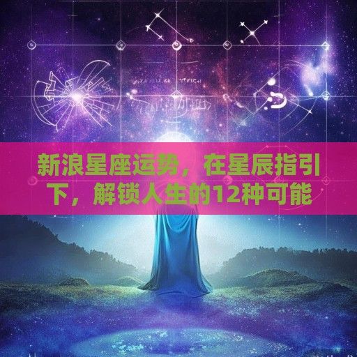 新浪星座运势，在星辰指引下，解锁人生的12种可能性