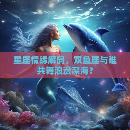 星座情缘解码，双鱼座与谁共舞浪漫深海？