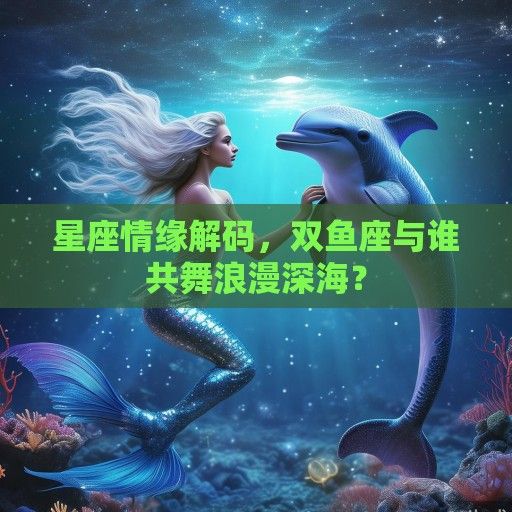 星座情缘解码，双鱼座与谁共舞浪漫深海？