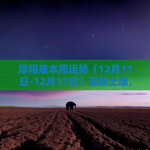 摩羯座本周运势（12月11日-12月17日）深耕土壤，静待花期